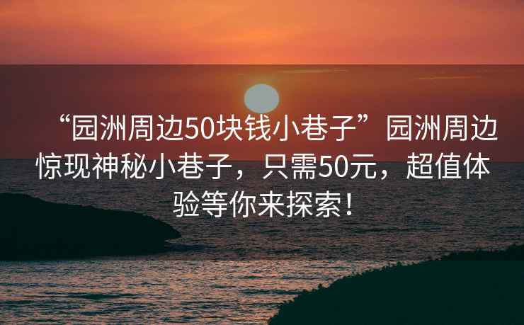 “園洲周邊50塊錢(qián)小巷子”園洲周邊驚現神秘小巷子，只需50元，超值體驗等你來(lái)探索！
