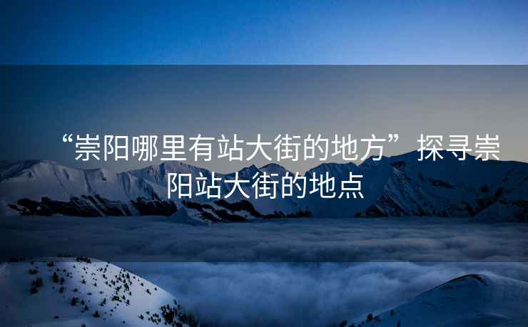 “崇陽(yáng)哪里有站大街的地方”探尋崇陽(yáng)站大街的地點(diǎn)