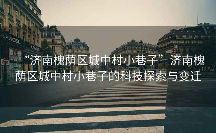 “濟南槐蔭區城中村小巷子”濟南槐蔭區城中村小巷子的科技探索與變遷