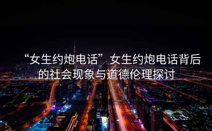 “女生約炮電話(huà)”女生約炮電話(huà)背后的社會(huì )現象與道德倫理探討