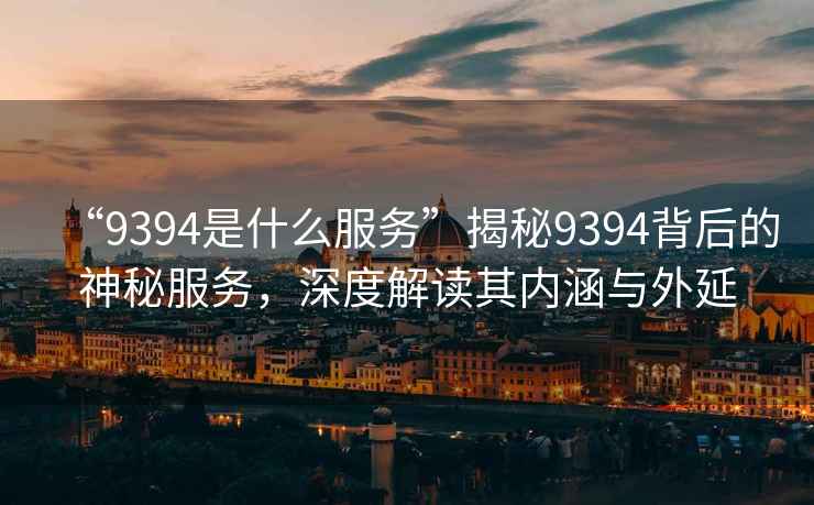“9394是什么服務(wù)”揭秘9394背后的神秘服務(wù)，深度解讀其內涵與外延