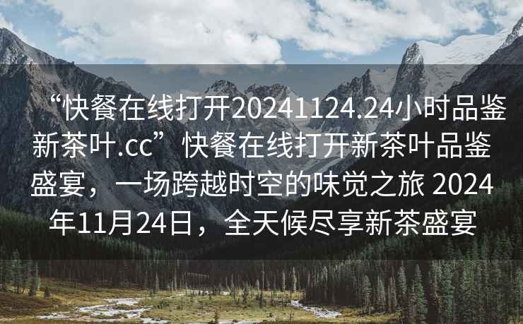 “快餐在線(xiàn)打開(kāi)20241124.24小時(shí)品鑒新茶葉.cc”快餐在線(xiàn)打開(kāi)新茶葉品鑒盛宴，一場(chǎng)跨越時(shí)空的味覺(jué)之旅 2024年11月24日，全天候盡享新茶盛宴