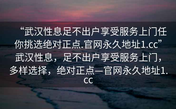 “武漢性息足不出戶(hù)享受服務(wù)上門(mén)任你挑選絕對正點(diǎn).官網(wǎng)永久地址1.cc”武漢性息，足不出戶(hù)享受服務(wù)上門(mén)，多樣選擇，絕對正點(diǎn)—官網(wǎng)永久地址1.cc