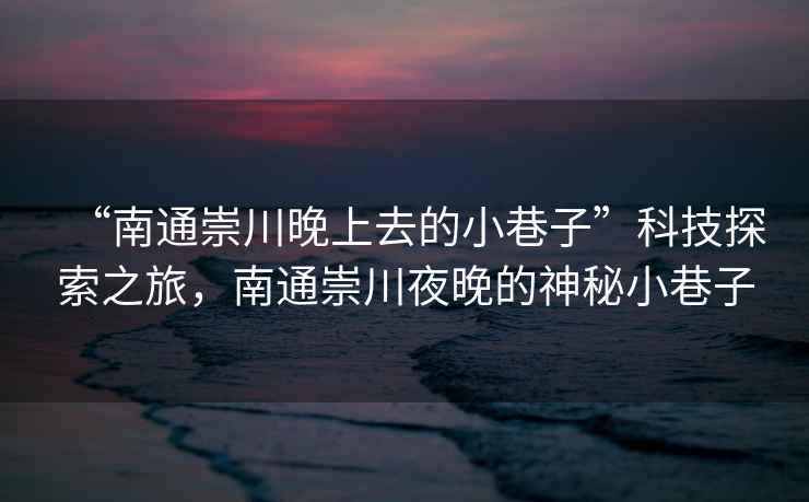 “南通崇川晚上去的小巷子”科技探索之旅，南通崇川夜晚的神秘小巷子