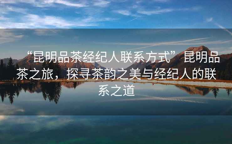 “昆明品茶經(jīng)紀人聯(lián)系方式”昆明品茶之旅，探尋茶韻之美與經(jīng)紀人的聯(lián)系之道