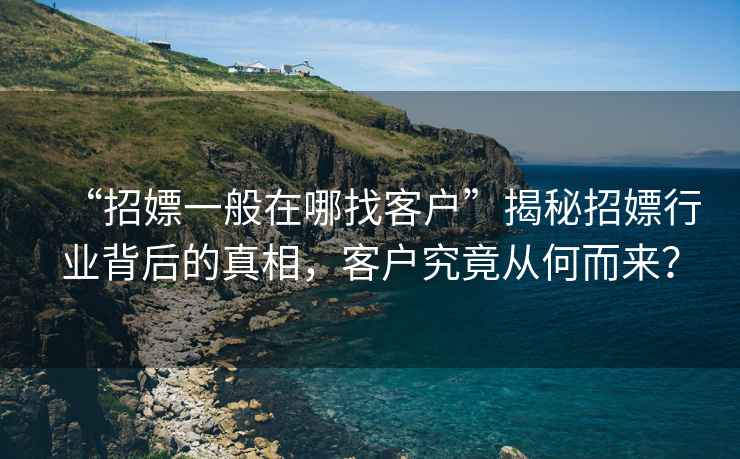 “招嫖一般在哪找客戶(hù)”揭秘招嫖行業(yè)背后的真相，客戶(hù)究竟從何而來(lái)？