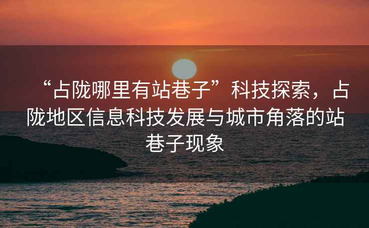 “占隴哪里有站巷子”科技探索，占隴地區信息科技發(fā)展與城市角落的站巷子現象