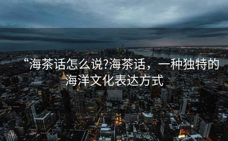 “海茶話(huà)怎么說(shuō)?海茶話(huà)，一種獨特的海洋文化表達方式