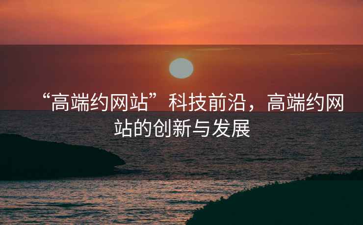 “高端約網(wǎng)站”科技前沿，高端約網(wǎng)站的創(chuàng  )新與發(fā)展