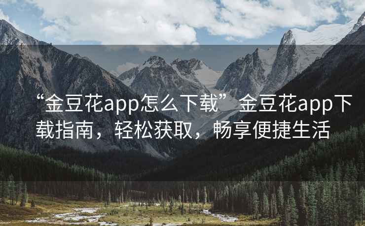 “金豆花app怎么下載”金豆花app下載指南，輕松獲取，暢享便捷生活