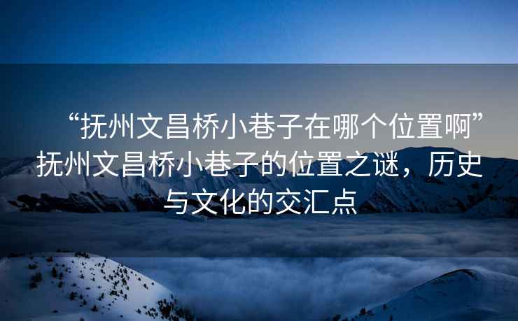 “撫州文昌橋小巷子在哪個(gè)位置啊”撫州文昌橋小巷子的位置之謎，歷史與文化的交匯點(diǎn)