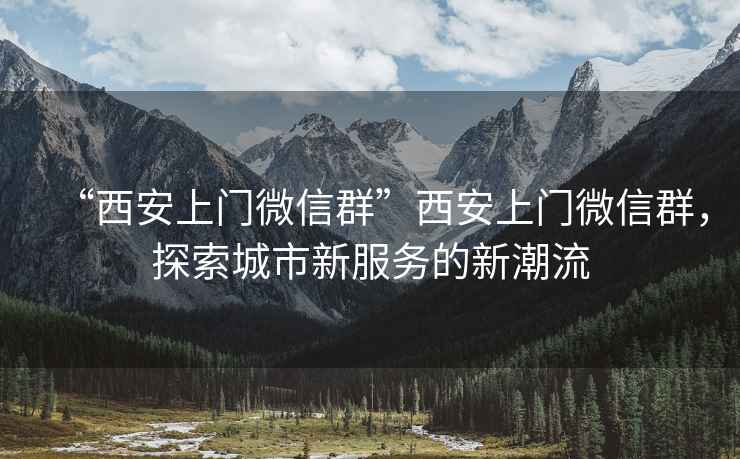 “西安上門(mén)微信群”西安上門(mén)微信群，探索城市新服務(wù)的新潮流