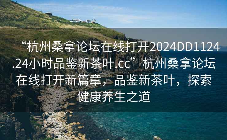 “杭州桑拿論壇在線(xiàn)打開(kāi)2024DD1124.24小時(shí)品鑒新茶葉.cc”杭州桑拿論壇在線(xiàn)打開(kāi)新篇章，品鑒新茶葉，探索健康養生之道
