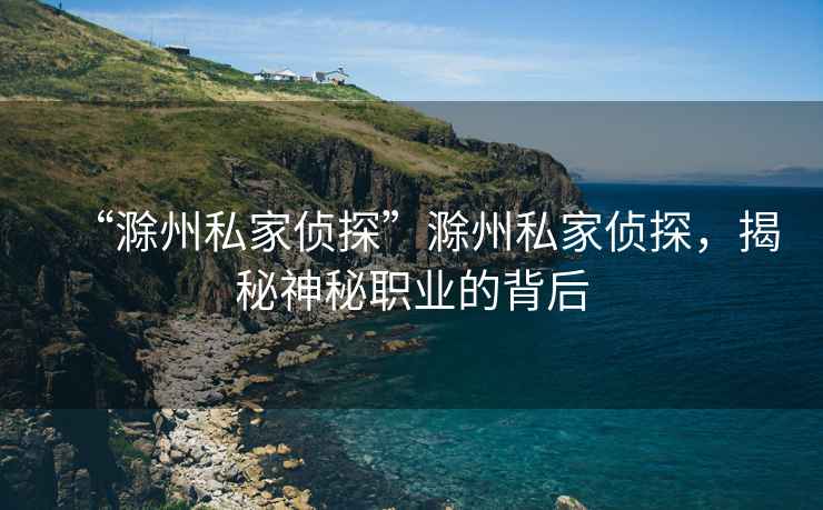 “滁州私家偵探”滁州私家偵探，揭秘神秘職業(yè)的背后