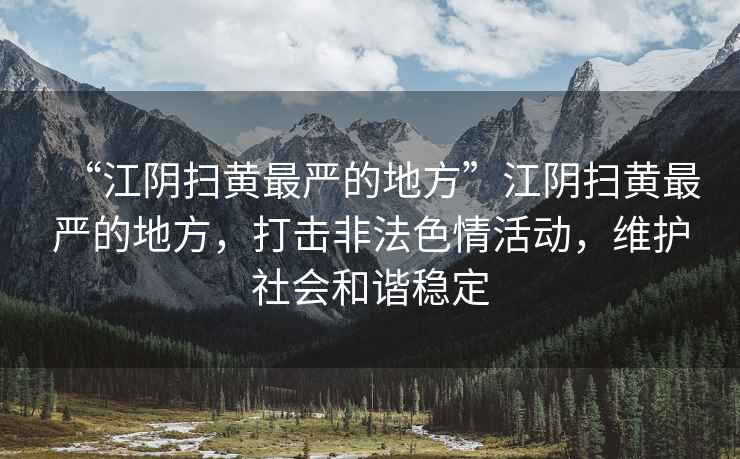 “江陰掃黃最嚴的地方”江陰掃黃最嚴的地方，打擊非法色情活動(dòng)，維護社會(huì )和諧穩定