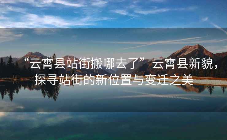 “云霄縣站街搬哪去了”云霄縣新貌，探尋站街的新位置與變遷之美