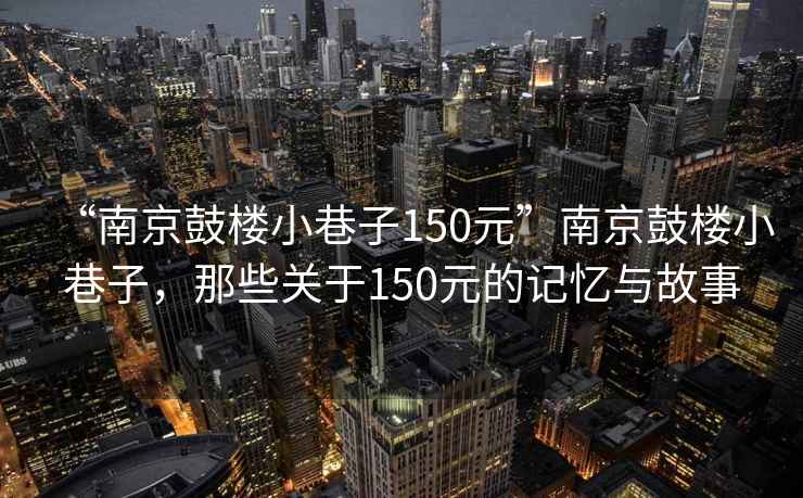 “南京鼓樓小巷子150元”南京鼓樓小巷子，那些關(guān)于150元的記憶與故事