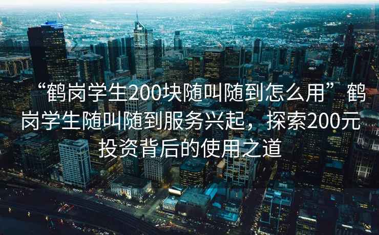 “鶴崗學(xué)生200塊隨叫隨到怎么用”鶴崗學(xué)生隨叫隨到服務(wù)興起，探索200元投資背后的使用之道