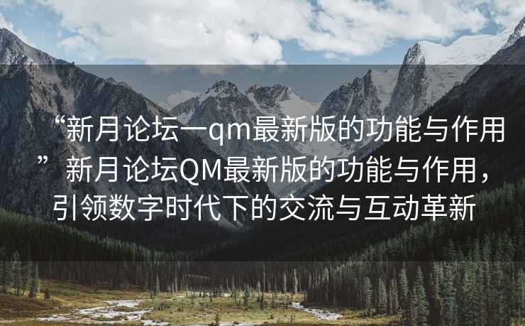“新月論壇一qm最新版的功能與作用”新月論壇QM最新版的功能與作用，引領(lǐng)數字時(shí)代下的交流與互動(dòng)革新