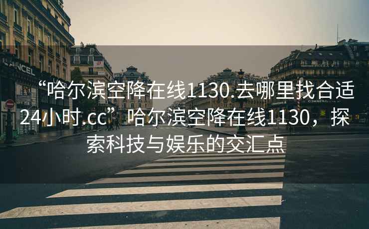 “哈爾濱空降在線(xiàn)1130.去哪里找合適24小時(shí).cc”哈爾濱空降在線(xiàn)1130，探索科技與娛樂(lè )的交匯點(diǎn)