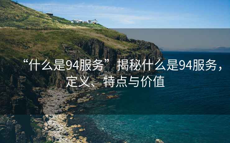 “什么是94服務(wù)”揭秘什么是94服務(wù)，定義、特點(diǎn)與價(jià)值