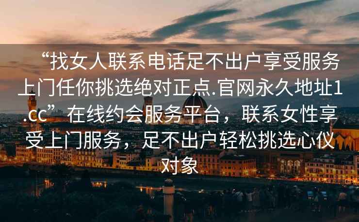“找女人聯(lián)系電話(huà)足不出戶(hù)享受服務(wù)上門(mén)任你挑選絕對正點(diǎn).官網(wǎng)永久地址1.cc”在線(xiàn)約會(huì )服務(wù)平臺，聯(lián)系女性享受上門(mén)服務(wù)，足不出戶(hù)輕松挑選心儀對象
