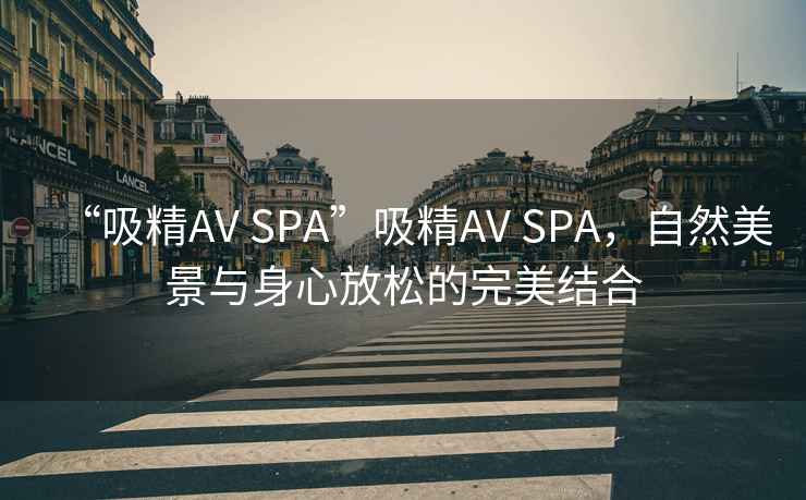 “吸精AV SPA”吸精AV SPA，自然美景與身心放松的完美結合