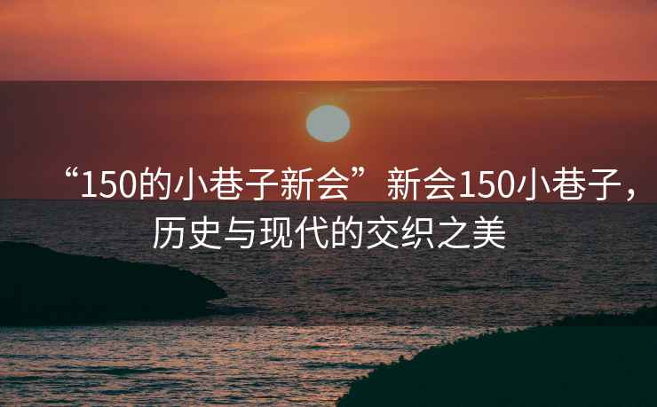 “150的小巷子新會(huì )”新會(huì )150小巷子，歷史與現代的交織之美