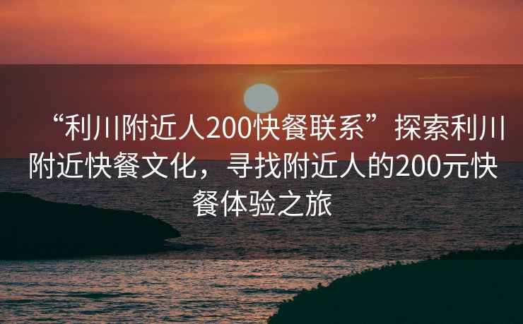 “利川附近人200快餐聯(lián)系”探索利川附近快餐文化，尋找附近人的200元快餐體驗之旅