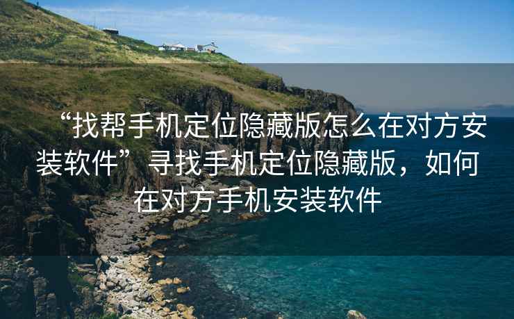 “找幫手機定位隱藏版怎么在對方安裝軟件”尋找手機定位隱藏版，如何在對方手機安裝軟件