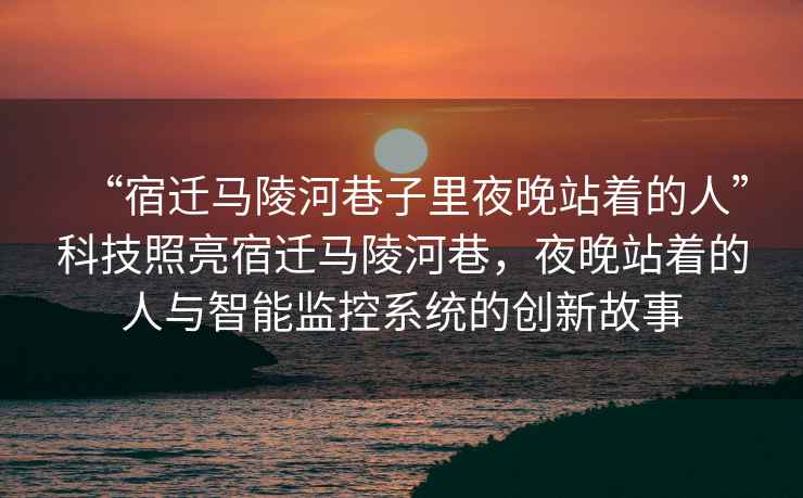 “宿遷馬陵河巷子里夜晚站著(zhù)的人”科技照亮宿遷馬陵河巷，夜晚站著(zhù)的人與智能監控系統的創(chuàng  )新故事