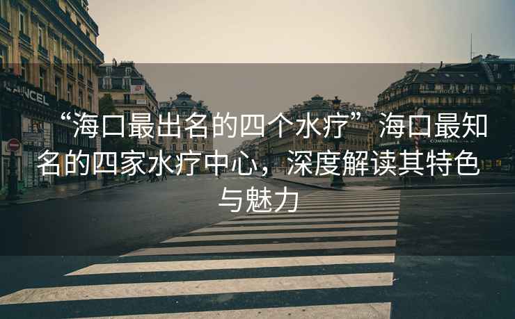 “?？谧畛雒乃膫€(gè)水療”?？谧钪乃募宜熤行?，深度解讀其特色與魅力