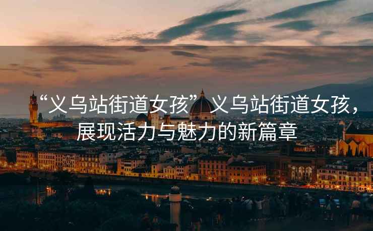 “義烏站街道女孩”義烏站街道女孩，展現活力與魅力的新篇章