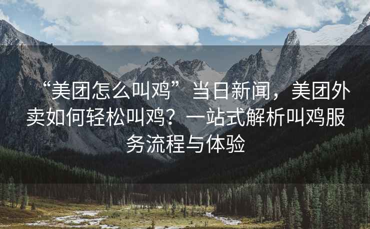 “美團怎么叫雞”當日新聞，美團外賣(mài)如何輕松叫雞？一站式解析叫雞服務(wù)流程與體驗