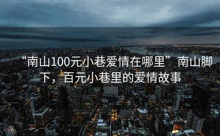 “南山100元小巷愛(ài)情在哪里”南山腳下，百元小巷里的愛(ài)情故事