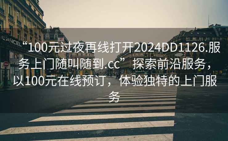 “100元過(guò)夜再線(xiàn)打開(kāi)2024DD1126.服務(wù)上門(mén)隨叫隨到.cc”探索前沿服務(wù)，以100元在線(xiàn)預訂，體驗獨特的上門(mén)服務(wù)