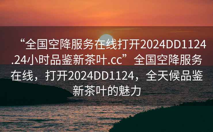 “全國空降服務(wù)在線(xiàn)打開(kāi)2024DD1124.24小時(shí)品鑒新茶葉.cc”全國空降服務(wù)在線(xiàn)，打開(kāi)2024DD1124，全天候品鑒新茶葉的魅力