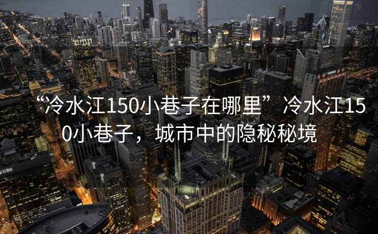 “冷水江150小巷子在哪里”冷水江150小巷子，城市中的隱秘秘境