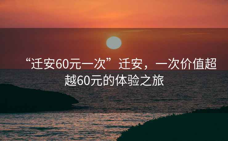 “遷安60元一次”遷安，一次價(jià)值超越60元的體驗之旅