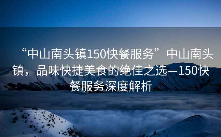 “中山南頭鎮150快餐服務(wù)”中山南頭鎮，品味快捷美食的絕佳之選—150快餐服務(wù)深度解析