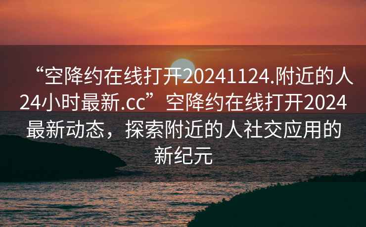“空降約在線(xiàn)打開(kāi)20241124.附近的人24小時(shí)最新.cc”空降約在線(xiàn)打開(kāi)2024最新動(dòng)態(tài)，探索附近的人社交應用的新紀元