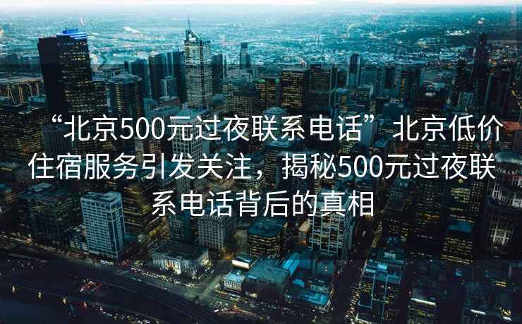 “北京500元過(guò)夜聯(lián)系電話(huà)”北京低價(jià)住宿服務(wù)引發(fā)關(guān)注，揭秘500元過(guò)夜聯(lián)系電話(huà)背后的真相