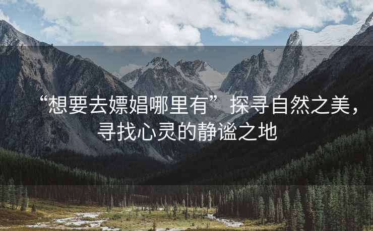 “想要去嫖娼哪里有”探尋自然之美，尋找心靈的靜謐之地