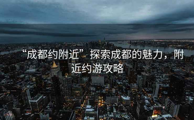 “成都約附近”探索成都的魅力，附近約游攻略