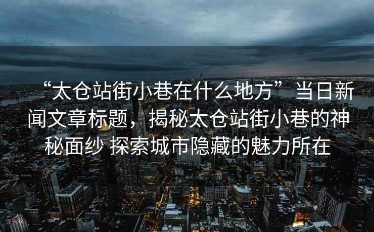 “太倉站街小巷在什么地方”當日新聞文章標題，揭秘太倉站街小巷的神秘面紗 探索城市隱藏的魅力所在