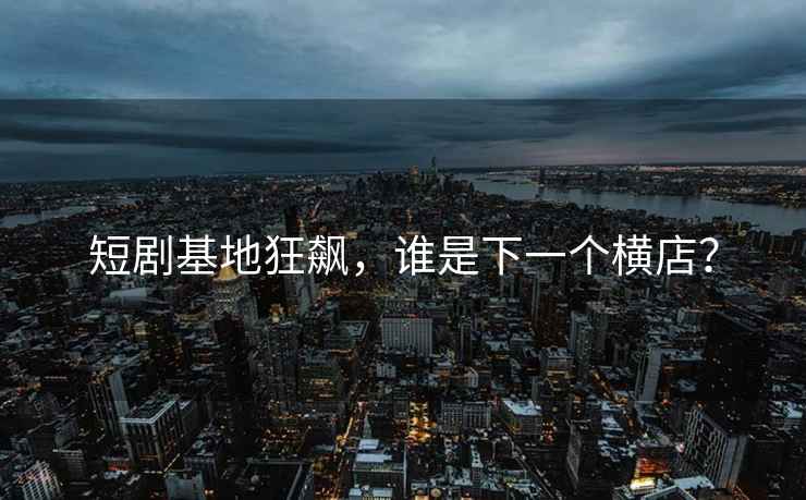 短劇基地狂飆，誰(shuí)是下一個(gè)橫店？