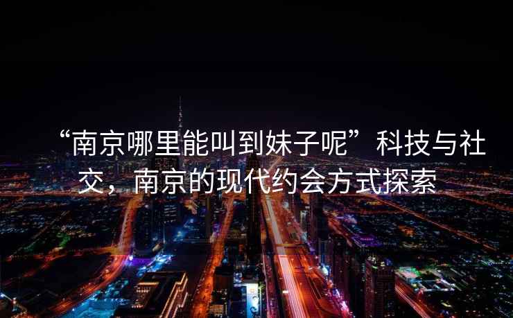 “南京哪里能叫到妹子呢”科技與社交，南京的現代約會(huì )方式探索