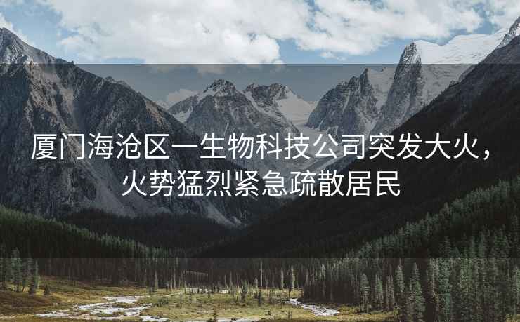 廈門(mén)海滄區一生物科技公司突發(fā)大火，火勢猛烈緊急疏散居民