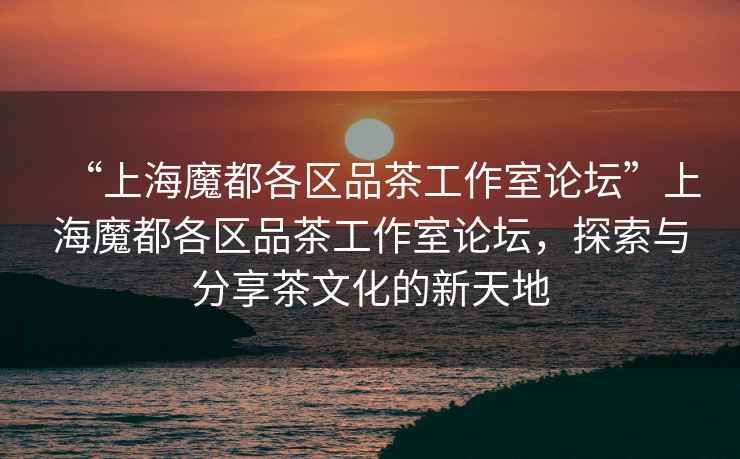“上海魔都各區品茶工作室論壇”上海魔都各區品茶工作室論壇，探索與分享茶文化的新天地