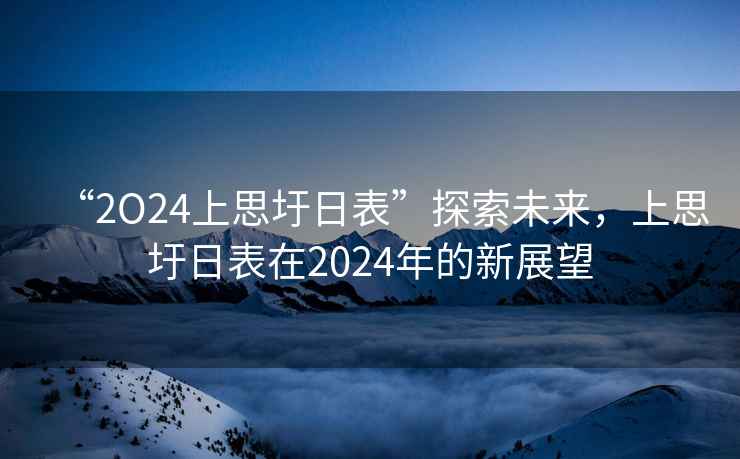“2O24上思圩日表”探索未來(lái)，上思圩日表在2024年的新展望